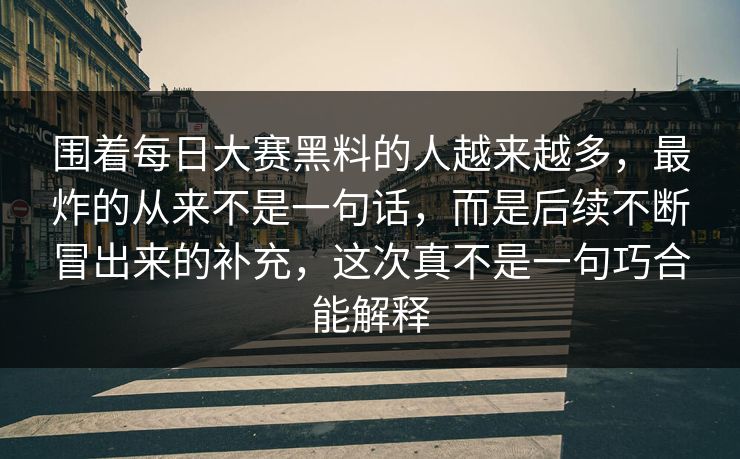 围着每日大赛黑料的人越来越多，最炸的从来不是一句话，而是后续不断冒出来的补充，这次真不是一句巧合能解释