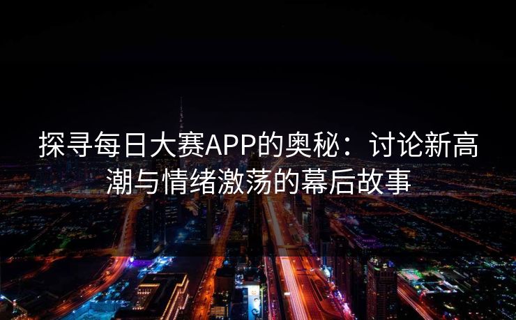 探寻每日大赛APP的奥秘：讨论新高潮与情绪激荡的幕后故事