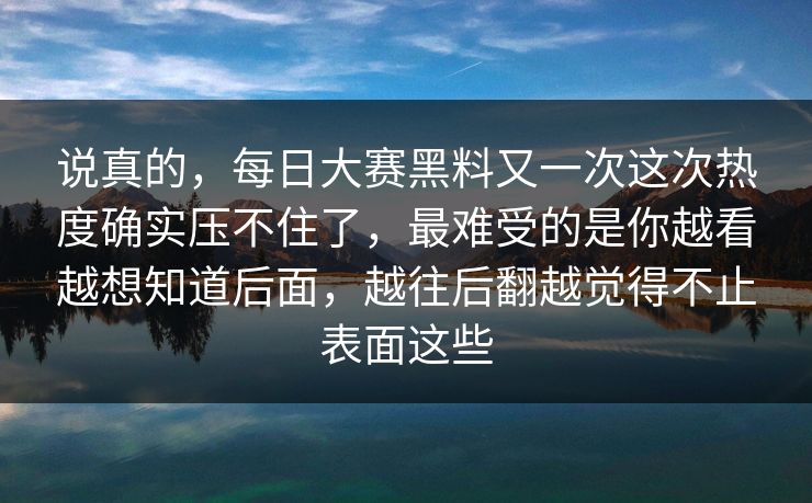 说真的，每日大赛黑料又一次这次热度确实压不住了，最难受的是你越看越想知道后面，越往后翻越觉得不止表面这些