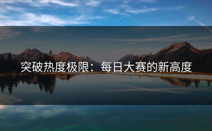 突破热度极限：每日大赛的新高度