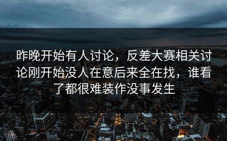 昨晚开始有人讨论，反差大赛相关讨论刚开始没人在意后来全在找，谁看了都很难装作没事发生
